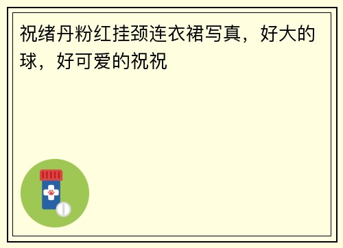 祝绪丹粉红挂颈连衣裙写真，好大的球，好可爱的祝祝