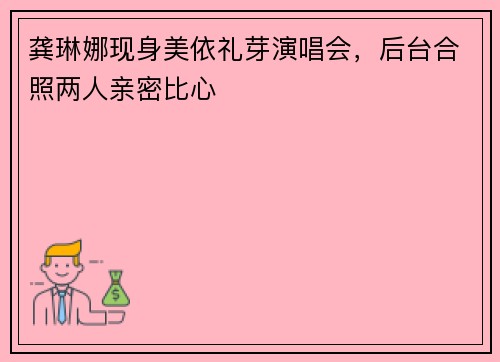 龚琳娜现身美依礼芽演唱会，后台合照两人亲密比心